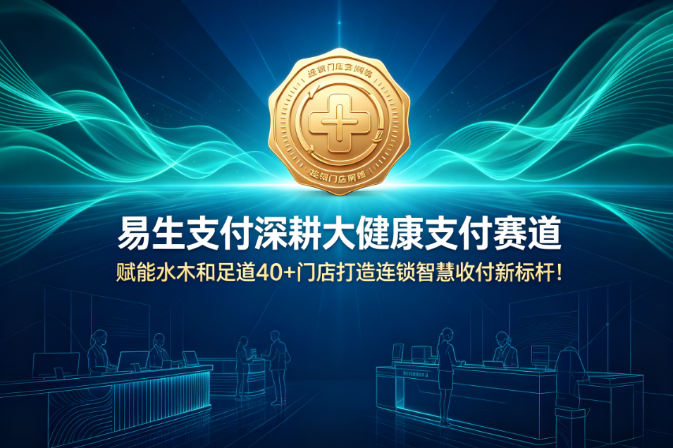 易生支付深耕大健康支付赛道,赋能水木和足道40+门店打造连锁智慧收付新标杆!
